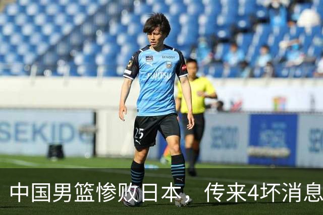 中国男篮惨败日本，传来4坏消息1好消息，防守崩盘，郭士强或下课